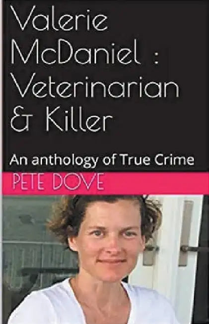 Valerie McDaniel: Veterinarian & Killer An Anthology of True Crime by Pete Dove