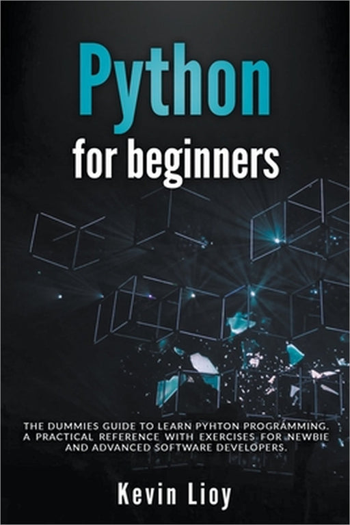 Python for Beginners: The Dummies' Guide to Learn Python Programming. A Practical Reference with Exercises for Newbies and Advanced Developers by Kevin Lioy