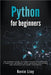 Python for Beginners: The Dummies' Guide to Learn Python Programming. A Practical Reference with Exercises for Newbies and Advanced Developers by Kevin Lioy