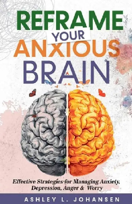 Reframe Your Anxious Brain Using Proven CBT Strategies for Managing Anxiety, Anger & Depression by Ashley L. Johansen