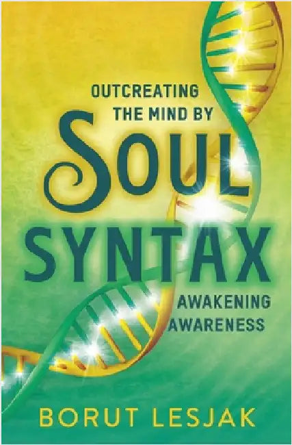 Soul Syntax: Outcreating the Mind by Awakening Awareness by Borut Lesjak