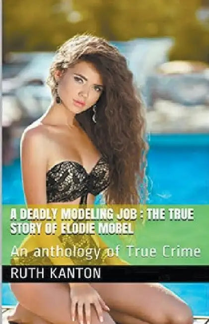 A Deadly Modeling Job: The True Story of Elodie Morel by Ruth Kanton