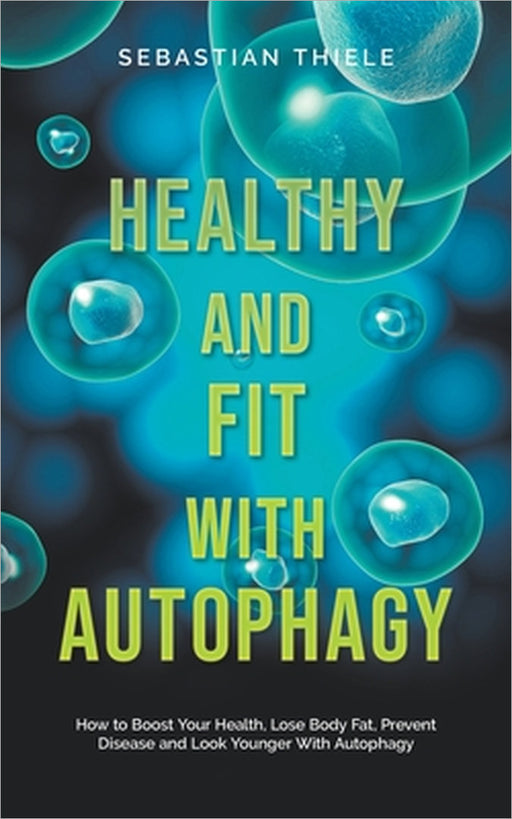 Healthy and Fit With Autophagy: How to Boost Your Health, Lose Body Fat, Prevent Disease and Look Younger With Autophagy by Sebastian Thiele