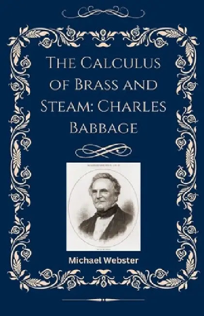 The Calculus of Brass and Steam: Charles Babbage by Michael Webster