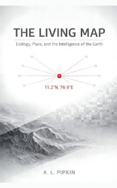 The Living Map: Ecology, Place, and the Intelligence of the Earth by A. L. Pipkin