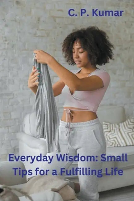 Everyday Wisdom: Small Tips for a Fulfilling Life by C. P. Kumar