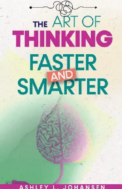 The Art of Thinking Faster & Smarter Using Mental Models to Solve Complex Problems by Ashley L. Johansen
