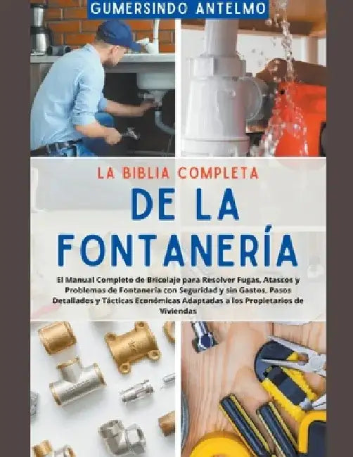La Biblia Completa de la Fontanería: El Manual Completo de Bricolaje para Resolver Fugas, Atascos y Problemas de Fontanería con Seguridad y sin Gastos by Gumersindo Antelmo