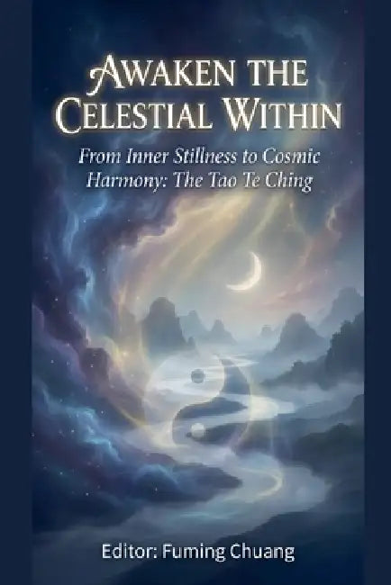 AWAKEN THE CELESTIAL WITHIN From Inner Stillness to Cosmic Harmony: The Tao Te Ching by Fuming Chuang