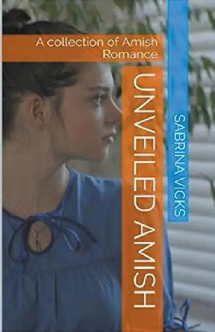 Unveiled Amish: A Collection of Amish Romance by Sabrina Vicks