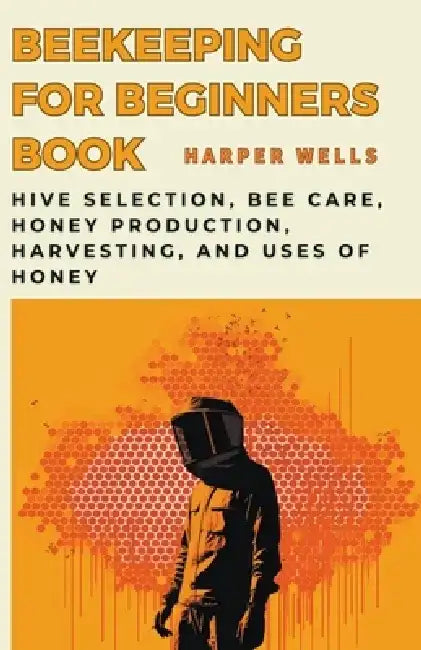 Beekeeping for Beginners Book: Hive Selection, Bee Care, Honey Production, Harvesting, and Uses of Honey by Harper Wells
