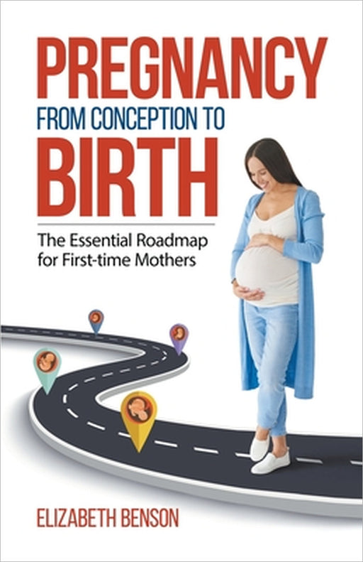 Pregnancy From Conception to Birth: The Essential Roadmap for First-time Mothers by Elizabeth Benson