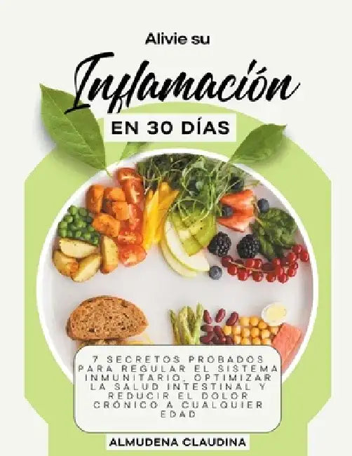 Alivie su Inflamación en 30 Días: 7 Secretos Probados para Regular el Sistema Inmunitario, Optimizar la Salud Intestinal y Reducir el Dolor Crónico a by Almudena Claudina
