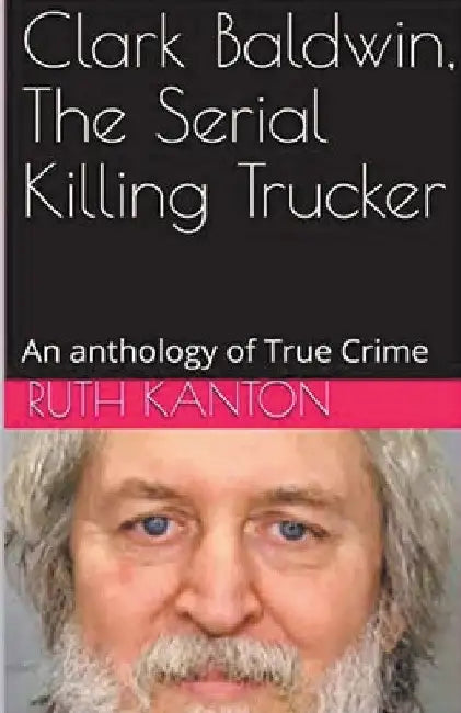 Clark Baldwin, The Serial Killing Trucker by Ruth Kanton