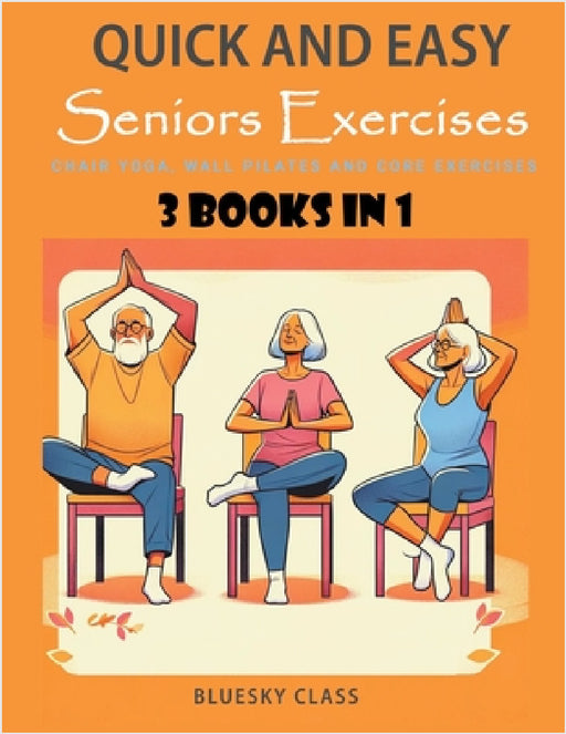 Quick and Easy Seniors Exercises: Chair Yoga, Wall Pilates and Core Exercises - 3 Books In 1 by Bluesky Class