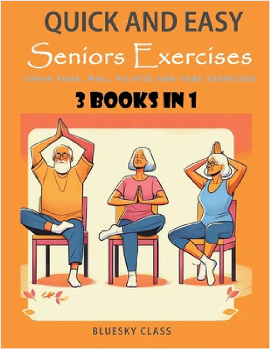 Quick and Easy Seniors Exercises: Chair Yoga, Wall Pilates and Core Exercises - 3 Books In 1 by Bluesky Class