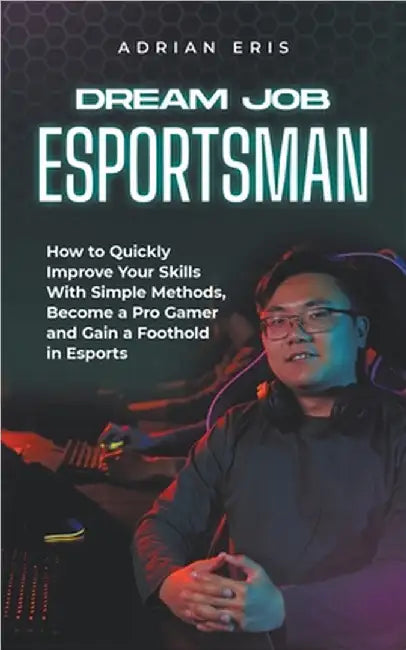 Dream Job Esportsman: How to Quickly Improve Your Skills With Simple Methods, Become a Pro Gamer and Gain a Foothold in Esports by Adrian Eris