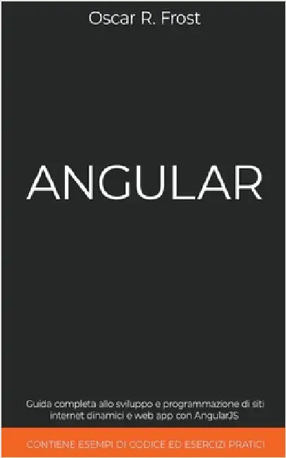 Angular: Guida Completa allo Sviluppo e Programmazione di Siti Internet Dinamici e Web App con AngularJS. Contiene Esempi di Codice ed Esercizi Pratic by Frost, Oscar R.