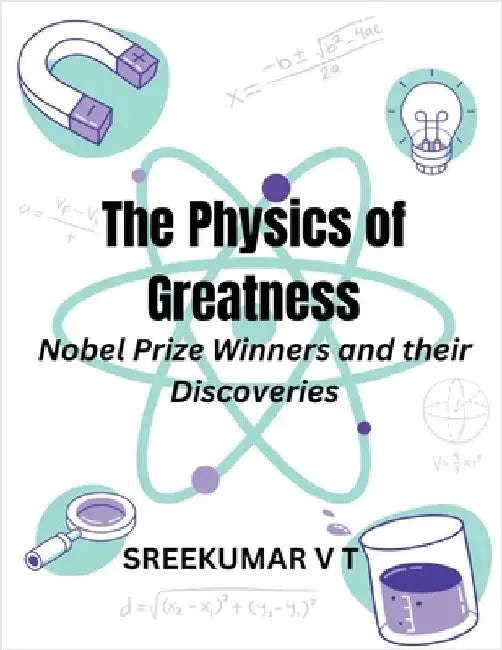 The Physics of Greatness: Nobel Prize Winners and Their Discoveries by Sreekumar, V. T.