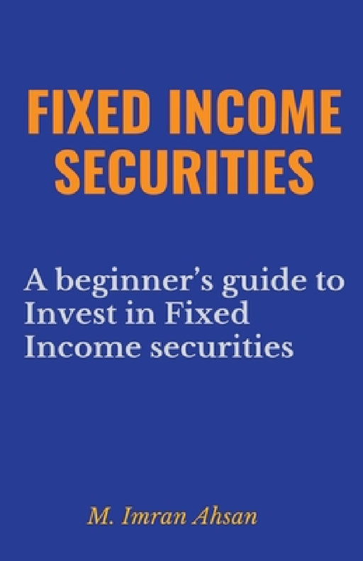 Fixed Income Securities: A Beginner's Guide to Understand, Invest and Evaluate Fixed Income Securities by M. Imran Ahsan