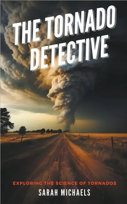 The Tornado Detective: Exploring the Science of Tornados by Sarah Michaels