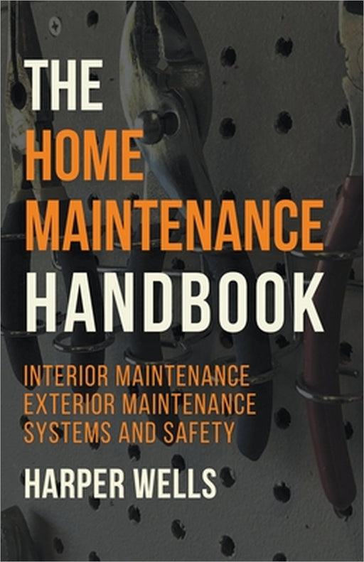 The Home Maintenance Handbook: Interior Maintenance, Exterior Maintenance, Systems and Safety by Harper Wells