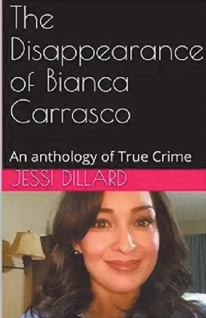 The Disappearance of Bianca Carrasco: An Anthology of True Crime by Jessi Dillard