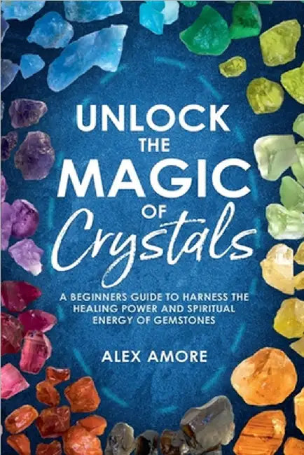 Unlock the Magic of Crystals by Alex Amore