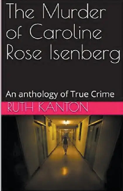 The Murder of Caroline Rose Isenberg: An Anthology of True Crime by Ruth Kanton