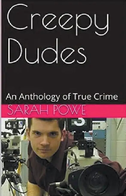 Creepy Dudes An Anthology of True Crime by Sarah Powe