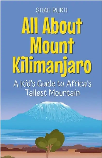 All About Mount Kilimanjaro: A Kid's Guide to Africa's Tallest Mountain by Shah Rukh