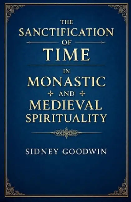 The Sanctification of Time in Monastic and Medieval Spirituality by Sidney Goodwin