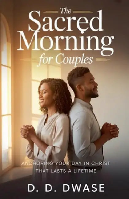 The Sacred Morning For Couples: Anchoring Your Day In Christ That Lasts A Lifetime by D. D. Dwase