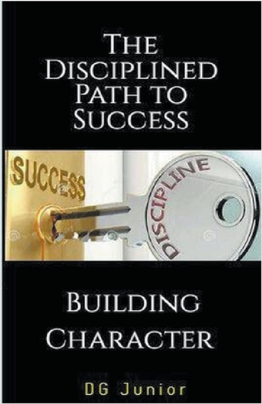 The Disciplined Path to Success: A Guide to Building Character and Achieving Your Goals by Dg Junior