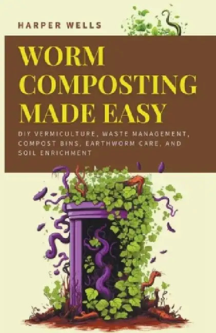 Worm Composting Made Easy: DIY Vermiculture, Waste Management, Compost Bins, Earthworm Care, and Soil Enrichment by Harper Wells