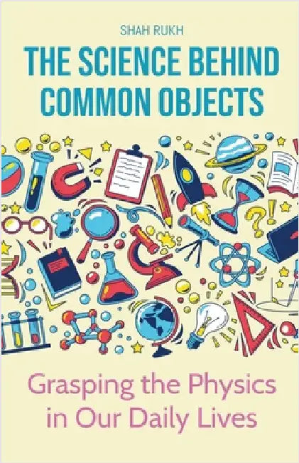 The Science Behind Common Objects: Grasping the Physics in Our Daily Lives by Shah Rukh