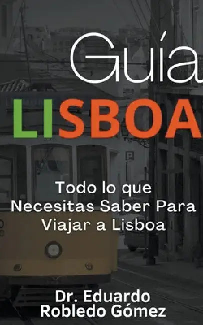 Guía Lisboa Todo lo que Necesitas Saber Para Viajar a Lisboa by Eduardo Robledo Gómez