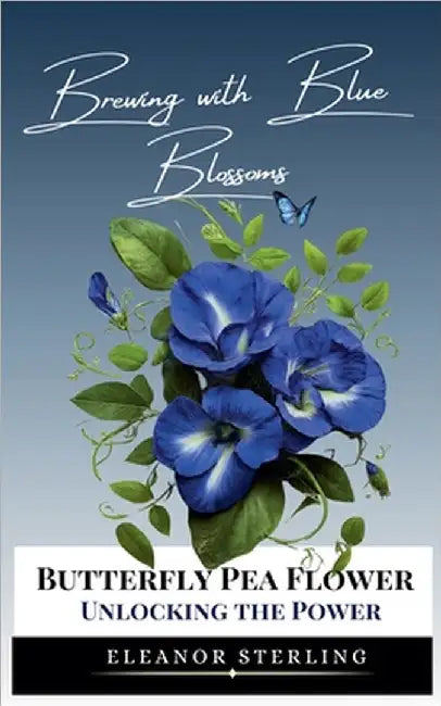Brewing with Blue Blossoms: Unlocking the Power of the Butterfly Pea Flower by Eleanor Sterling