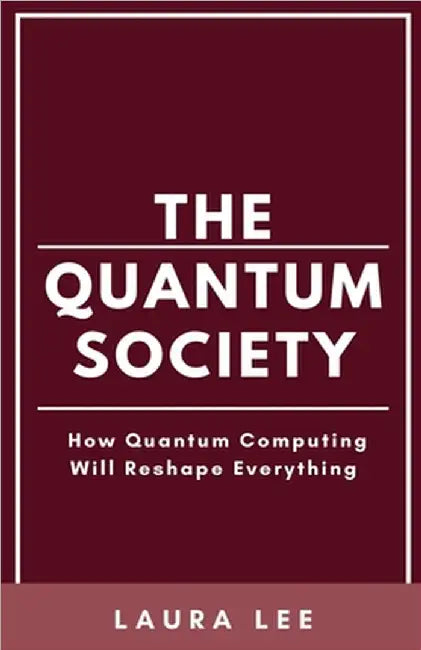 The Quantum Society: How Quantum Computing Will Reshape Everything by Laura Lee