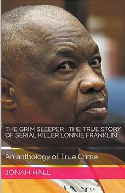The Grim Sleeper: The True Story of Serial Killer Lonnie Franklin An Anthology of True Crime by Jonah Hall