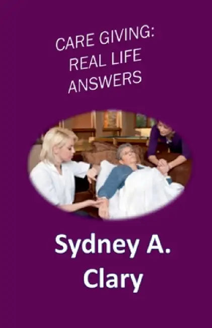 Care Giving: Real Life Answers by Sydney a. Clary
