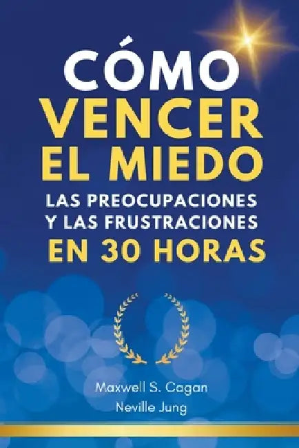 Cómo Vencer El Miedo, Las Preocupaciones Y Las Frustraciones En 30 Horas by Neville Jung, Maxwell S. Cagan