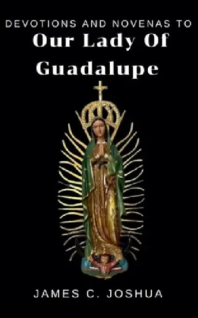 Devotions And Novenas To Our Lady Of Guadalupe by James C. Joshua
