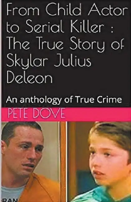 From Child Actor to Serial Killer: The True Story of Skylar Julius Deleon by Pete Dove