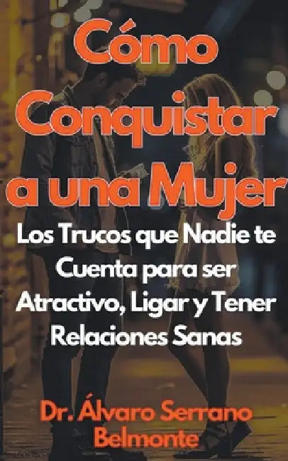Cómo Conquistar a una Mujer Los Trucos que Nadie te Cuenta para ser Atractivo, Ligar y Tener Relaciones Sanas by Álvaro Serrano Belmonte