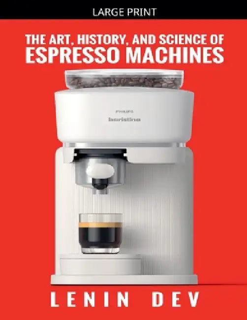 The Art, History, and Science of Espresso Machines: The Definitive Account by Lenin Dev