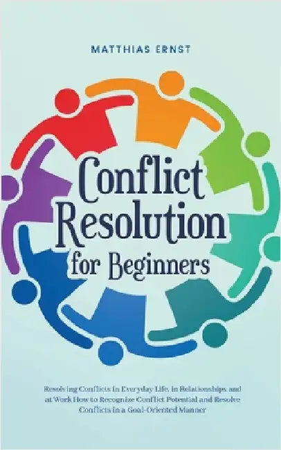 Conflict Resolution for Beginners Resolving Conflicts in Everyday Life, in Relationships and at Work How to Recognize Conflict Potential and Resolve C by Ernst, Matthias