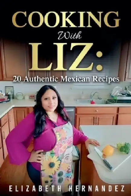 Cooking With Liz: 20 Authentic Mexican Recipes by Elizabeth Hernandez