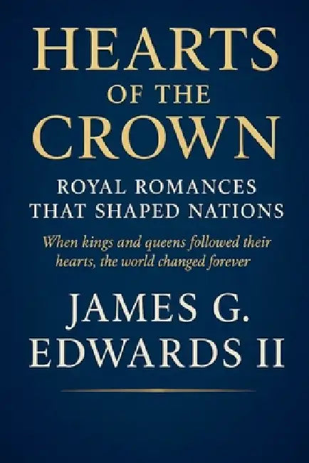 Hearts of the Crown: Royal Romances That Shaped Nations When kings and queens followed their hearts, the world changed forever by II Edwards James G.