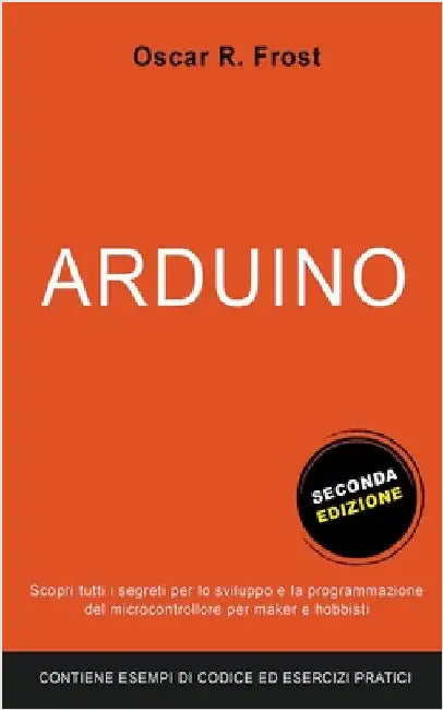 Arduino: Scopri Tutti i Segreti per lo Sviluppo e la Programmazione del Microcontrollore per Maker e Hobbisti. Contiene Esempi di Codice ed Esercizi P by Oscar R. Frost
